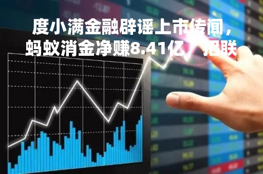 度小满金融辟谣上市传闻，蚂蚁消金净赚8.41亿，招联金融增速放缓