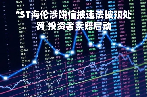 *ST海伦涉嫌信披违法被预处罚 投资者索赔启动