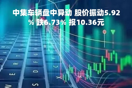 中集车辆盘中异动 股价振动5.92% 跌6.73% 报10.36元
