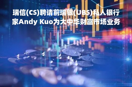 瑞信(CS)聘请前瑞银(UBS)私人银行家Andy Kuo为大中华财富市场业务主管