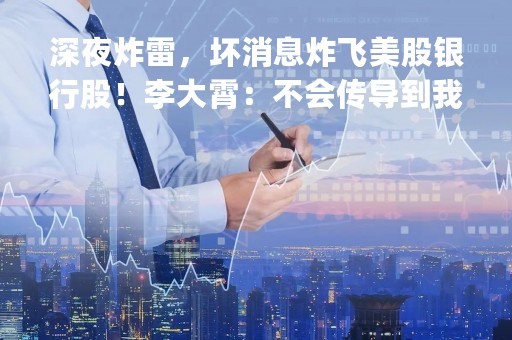 深夜炸雷，坏消息炸飞美股银行股！李大霄：不会传导到我国！部分个股被极大低估|只炒消息