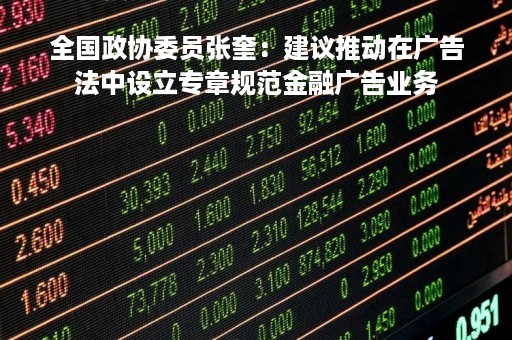 全国政协委员张奎：建议推动在广告法中设立专章规范金融广告业务