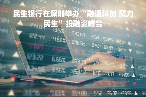 民生银行在深圳举办“融通科创 聚力民生”投融资峰会