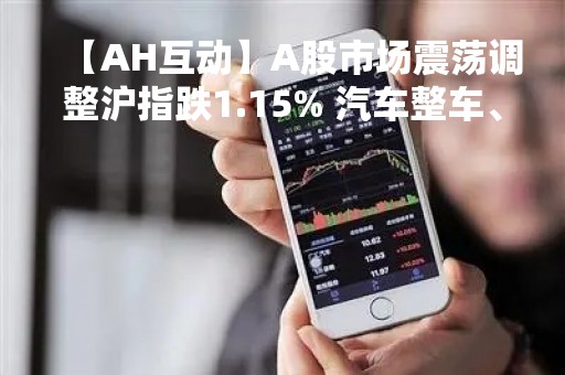 【AH互动】A股市场震荡调整沪指跌1.15% 汽车整车、一体化压铸板块受压