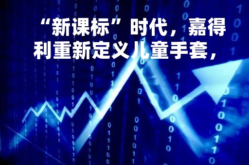 “新课标”时代，嘉得利重新定义儿童手套，开启儿童手护新篇章