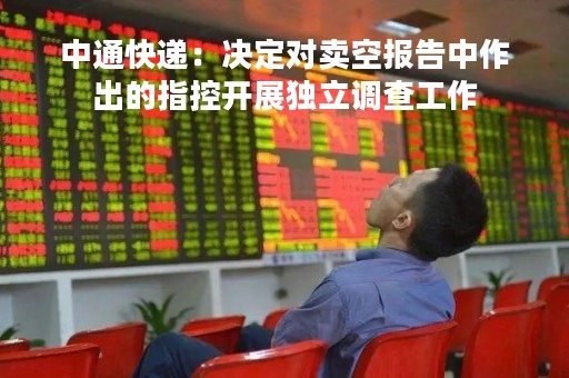 中通快递：决定对卖空报告中作出的指控开展独立调查工作
