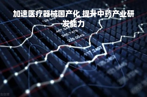 加速医疗器械国产化 提升中药产业研发能力