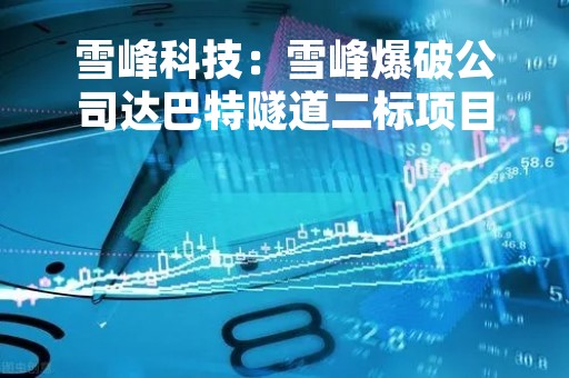 雪峰科技：雪峰爆破公司达巴特隧道二标项目复工首爆