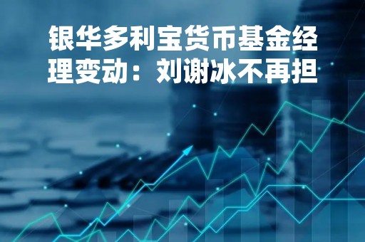 银华多利宝货币基金经理变动：刘谢冰不再担任该基金基金经理