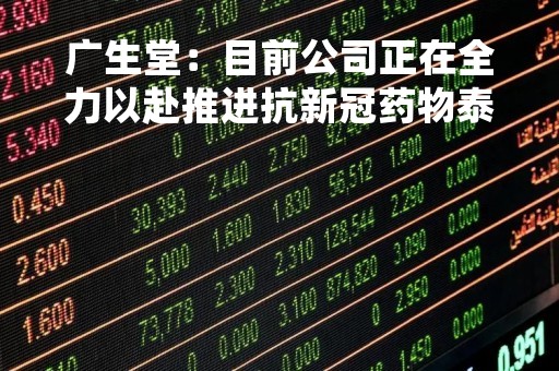 广生堂：目前公司正在全力以赴推进抗新冠药物泰中定（泰阿特韦GST-HG171片联合利托那韦片）的II/III期关键性注册临床试验