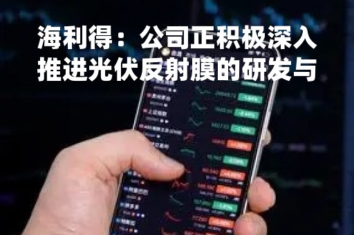海利得：公司正积极深入推进光伏反射膜的研发与市场开拓，相关工作均在顺利进行中