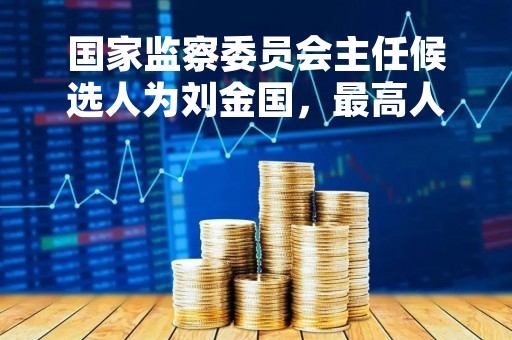 国家监察委员会主任候选人为刘金国，最高人民法院院长候选人为张军