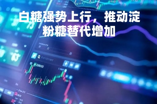 白糖强势上行，推动淀粉糖替代增加