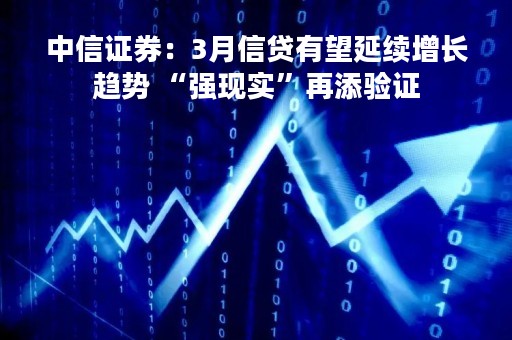 中信证券：3月信贷有望延续增长趋势 “强现实”再添验证