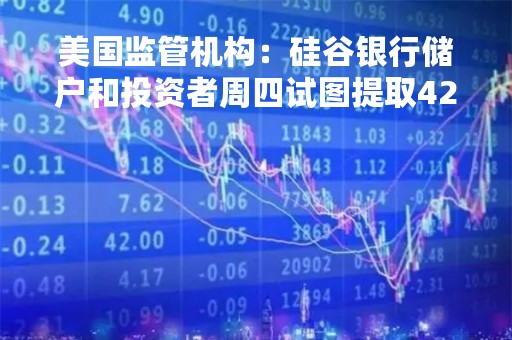 美国监管机构：硅谷银行储户和投资者周四试图提取420亿美元