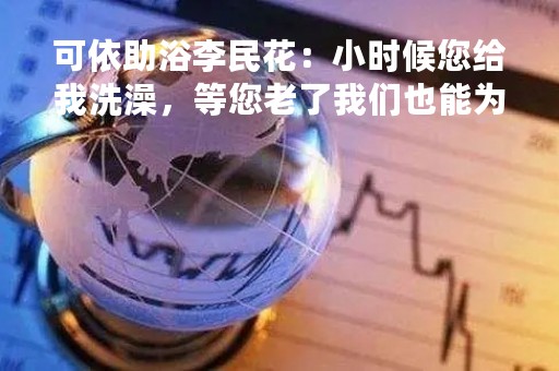 可依助浴李民花：小时候您给我洗澡，等您老了我们也能为您洗澡
