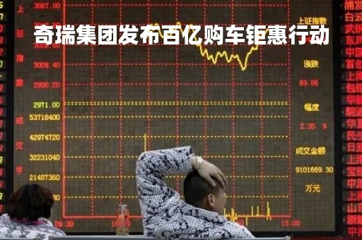 奇瑞集团发布百亿购车钜惠行动