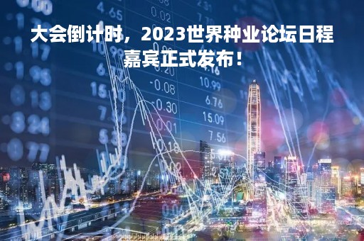 大会倒计时，2023世界种业论坛日程嘉宾正式发布！