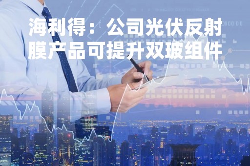 海利得：公司光伏反射膜产品可提升双玻组件背板发电增益 客户使用反馈良好
