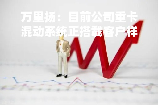 万里扬：目前公司重卡混动系统正搭载客户样车开展试验