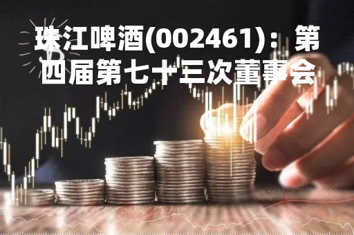 珠江啤酒(002461)：第四届第七十三次董事会会议决议，审议《关于补选董事会各下属委员会委员的议案》
