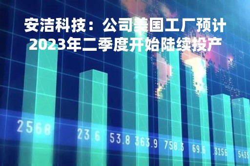 安洁科技：公司美国工厂预计2023年二季度开始陆续投产