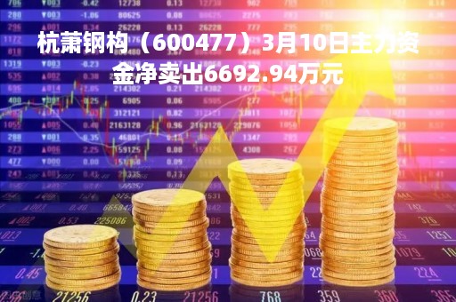 杭萧钢构（600477）3月10日主力资金净卖出6692.94万元