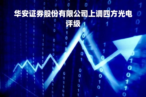 华安证券股份有限公司上调四方光电评级