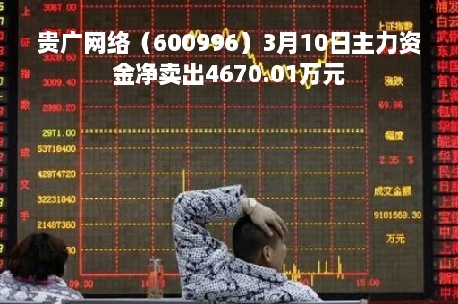 贵广网络（600996）3月10日主力资金净卖出4670.01万元