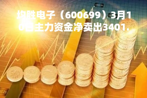 均胜电子（600699）3月10日主力资金净卖出3401.28万元
