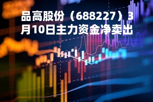 品高股份（688227）3月10日主力资金净卖出969.84万元