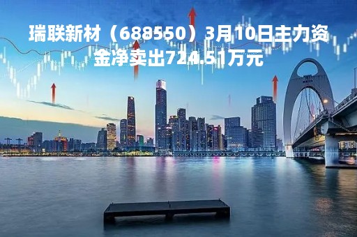 瑞联新材（688550）3月10日主力资金净卖出724.51万元