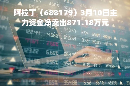 阿拉丁（688179）3月10日主力资金净卖出871.18万元