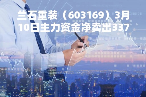 兰石重装（603169）3月10日主力资金净卖出3379.21万元