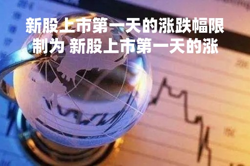 新股上市第一天的涨跌幅限制为 新股上市第一天的涨跌幅限制为多少