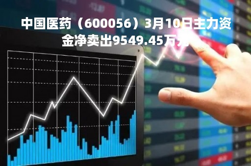 中国医药（600056）3月10日主力资金净卖出9549.45万元