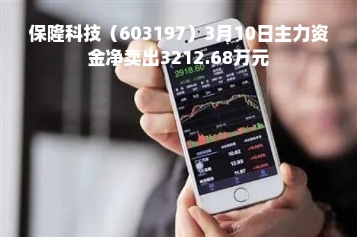 保隆科技（603197）3月10日主力资金净卖出3212.68万元