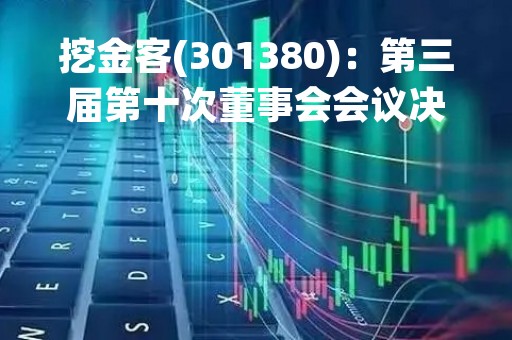 挖金客(301380)：第三届第十次董事会会议决议，审议《关于公司使用部分闲置募集资金暂时补充流动资金的议案》