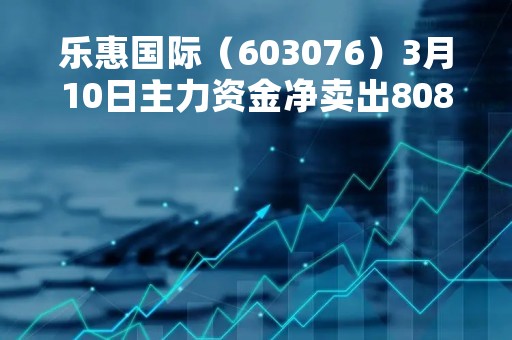 乐惠国际（603076）3月10日主力资金净卖出808.29万元