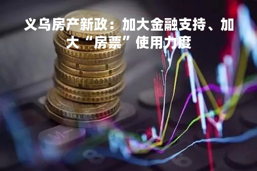 义乌房产新政：加大金融支持、加大“房票”使用力度
