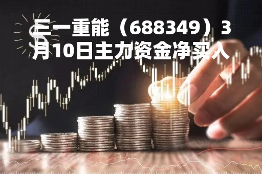 三一重能（688349）3月10日主力资金净买入368.60万元