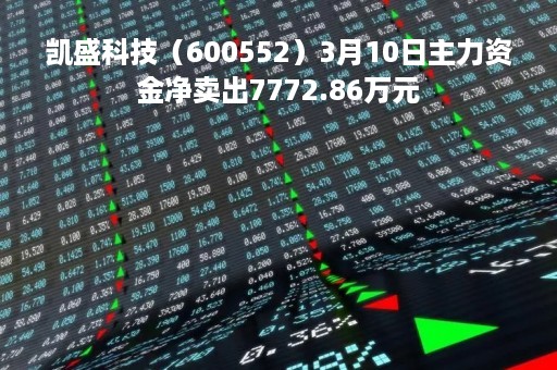 凯盛科技（600552）3月10日主力资金净卖出7772.86万元
