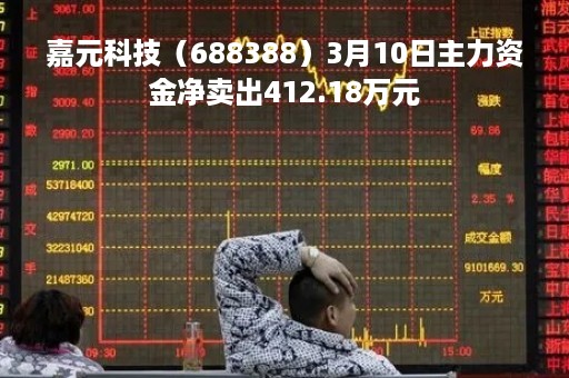 嘉元科技（688388）3月10日主力资金净卖出412.18万元
