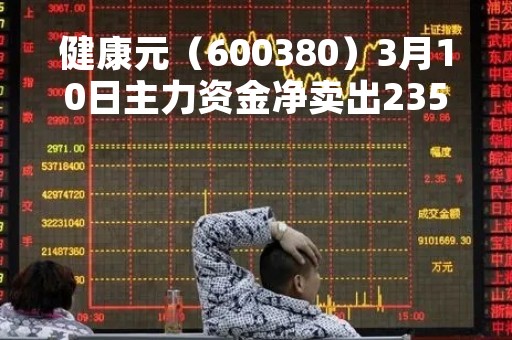 健康元（600380）3月10日主力资金净卖出2351.91万元