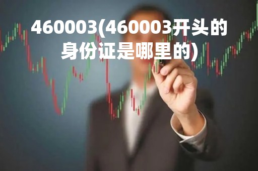 460003(460003开头的身份证是哪里的)