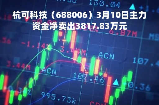 杭可科技（688006）3月10日主力资金净卖出3817.83万元