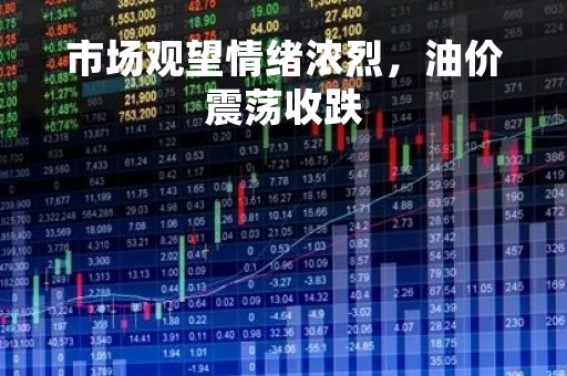 市场观望情绪浓烈，油价震荡收跌