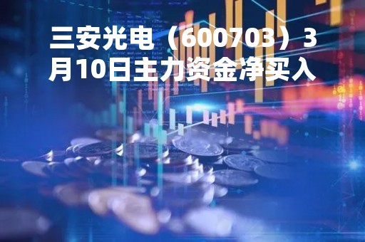 三安光电（600703）3月10日主力资金净买入6510.08万元