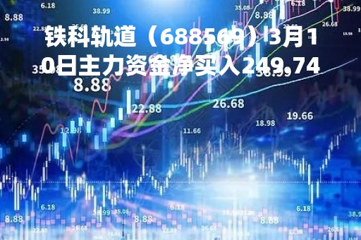铁科轨道（688569）3月10日主力资金净买入249.74万元