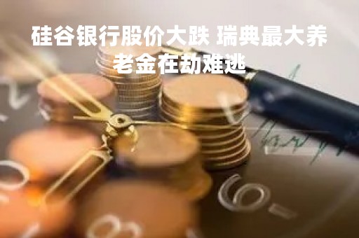 硅谷银行股价大跌 瑞典最大养老金在劫难逃